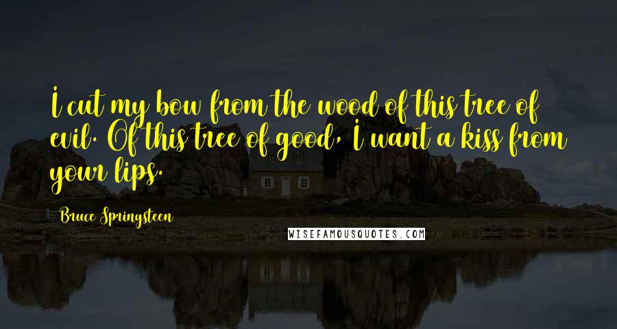 Bruce Springsteen Quotes: I cut my bow from the wood of this tree of evil. Of this tree of good, I want a kiss from your lips.