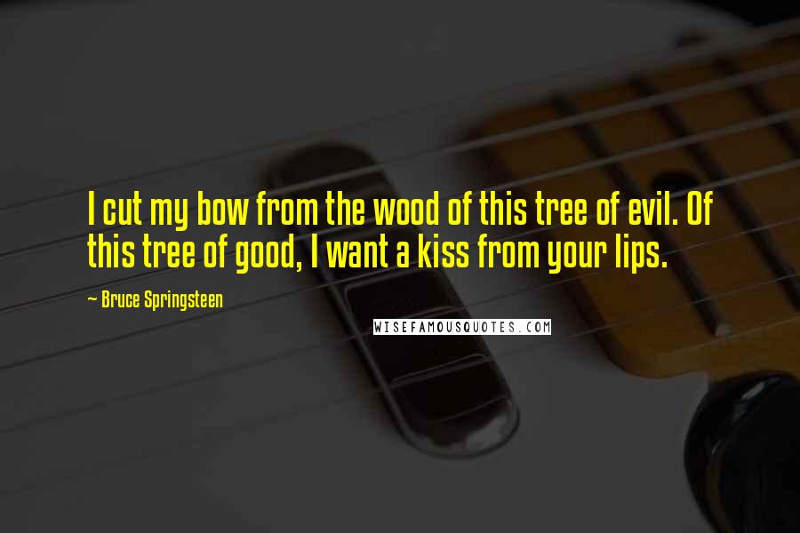 Bruce Springsteen Quotes: I cut my bow from the wood of this tree of evil. Of this tree of good, I want a kiss from your lips.