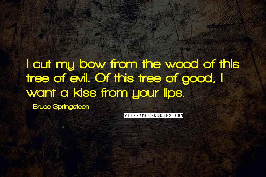 Bruce Springsteen Quotes: I cut my bow from the wood of this tree of evil. Of this tree of good, I want a kiss from your lips.