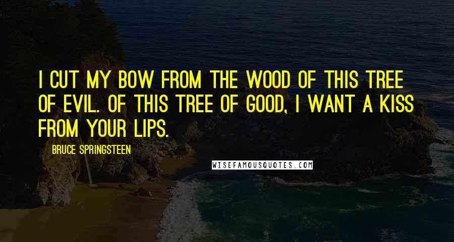 Bruce Springsteen Quotes: I cut my bow from the wood of this tree of evil. Of this tree of good, I want a kiss from your lips.