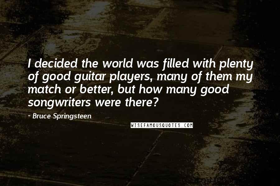 Bruce Springsteen Quotes: I decided the world was filled with plenty of good guitar players, many of them my match or better, but how many good songwriters were there?