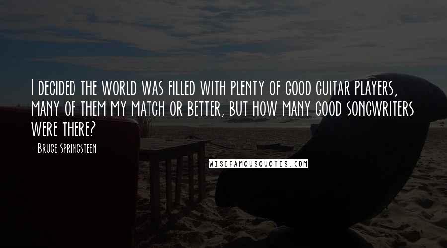 Bruce Springsteen Quotes: I decided the world was filled with plenty of good guitar players, many of them my match or better, but how many good songwriters were there?