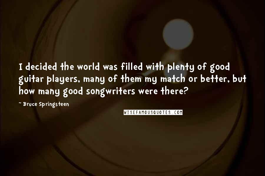 Bruce Springsteen Quotes: I decided the world was filled with plenty of good guitar players, many of them my match or better, but how many good songwriters were there?