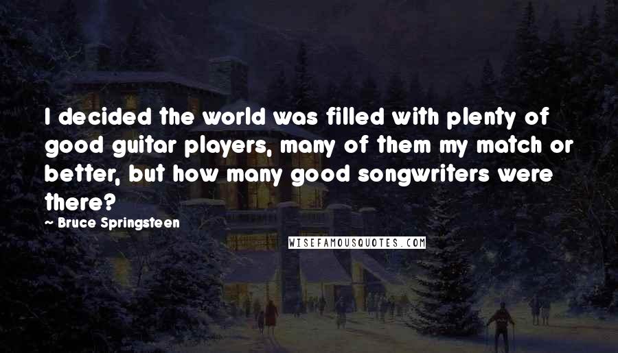 Bruce Springsteen Quotes: I decided the world was filled with plenty of good guitar players, many of them my match or better, but how many good songwriters were there?
