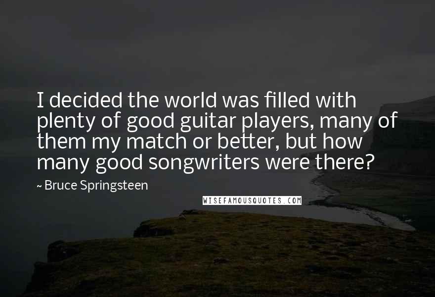 Bruce Springsteen Quotes: I decided the world was filled with plenty of good guitar players, many of them my match or better, but how many good songwriters were there?