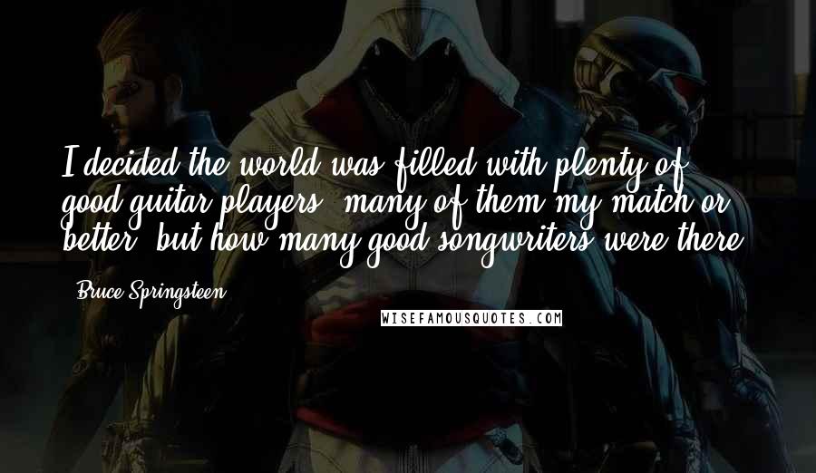 Bruce Springsteen Quotes: I decided the world was filled with plenty of good guitar players, many of them my match or better, but how many good songwriters were there?