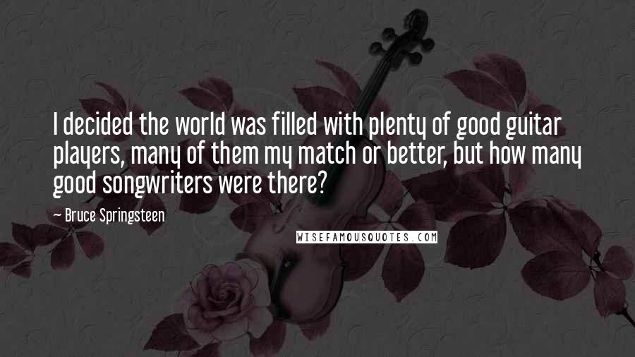 Bruce Springsteen Quotes: I decided the world was filled with plenty of good guitar players, many of them my match or better, but how many good songwriters were there?