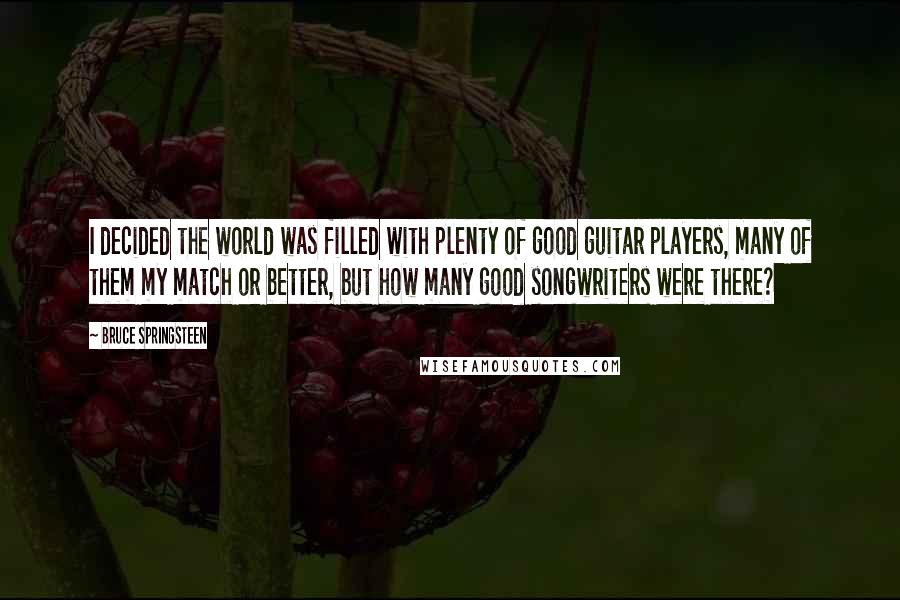 Bruce Springsteen Quotes: I decided the world was filled with plenty of good guitar players, many of them my match or better, but how many good songwriters were there?