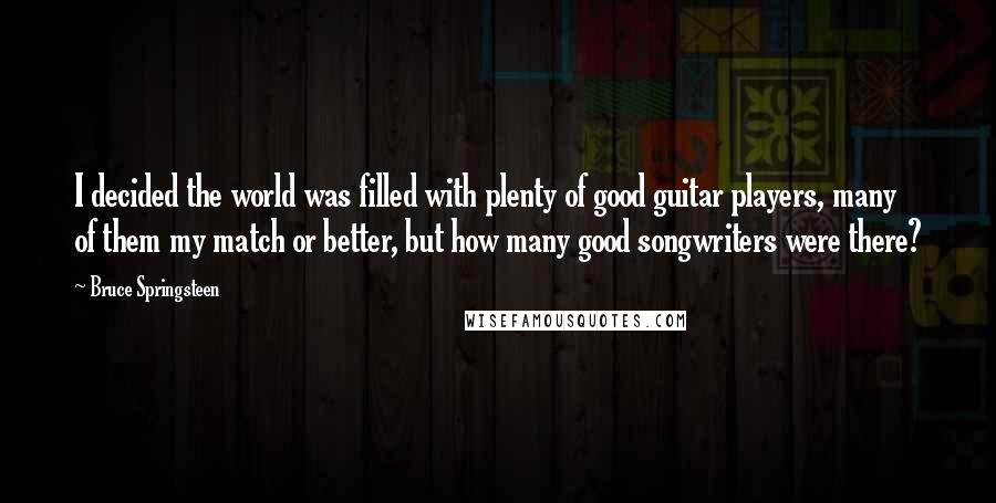 Bruce Springsteen Quotes: I decided the world was filled with plenty of good guitar players, many of them my match or better, but how many good songwriters were there?