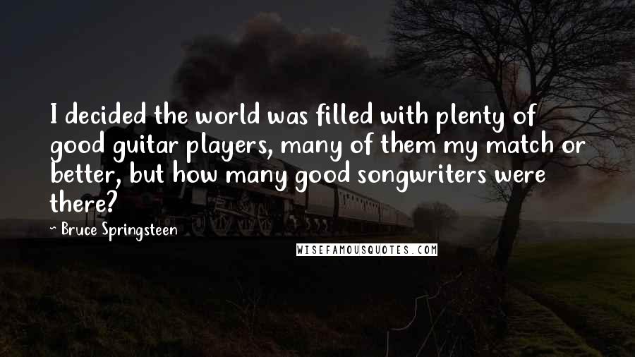 Bruce Springsteen Quotes: I decided the world was filled with plenty of good guitar players, many of them my match or better, but how many good songwriters were there?