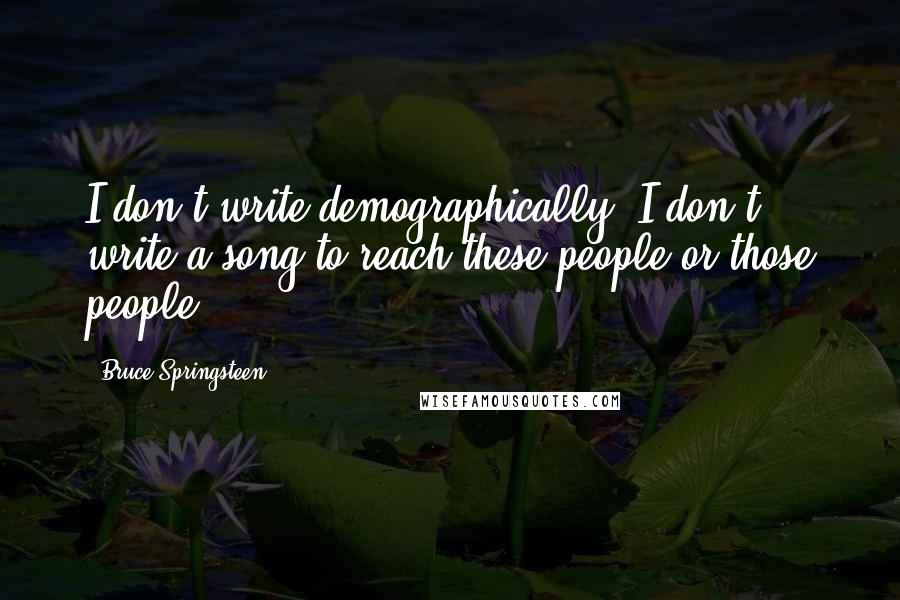 Bruce Springsteen Quotes: I don't write demographically. I don't write a song to reach these people or those people.