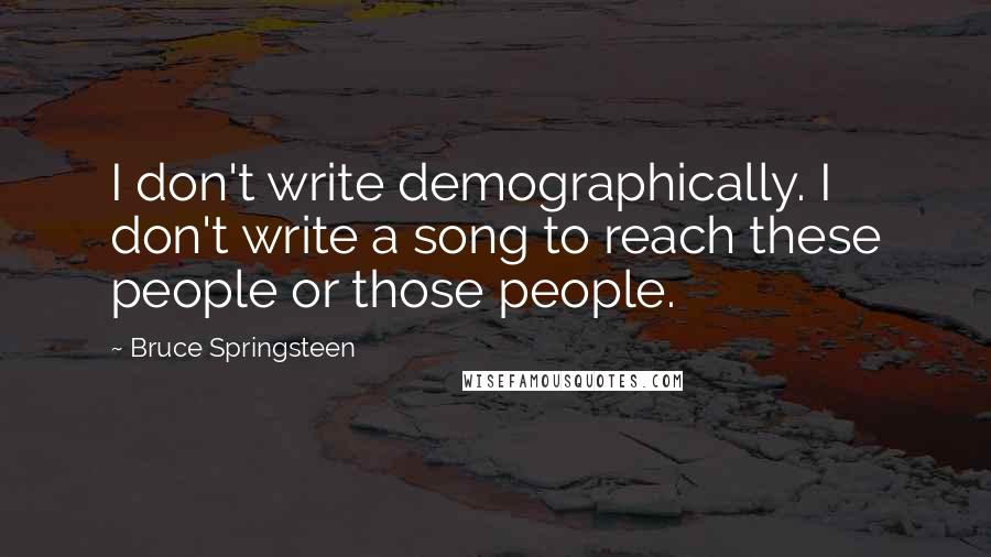 Bruce Springsteen Quotes: I don't write demographically. I don't write a song to reach these people or those people.