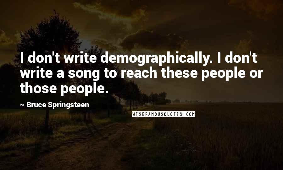 Bruce Springsteen Quotes: I don't write demographically. I don't write a song to reach these people or those people.