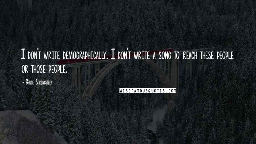 Bruce Springsteen Quotes: I don't write demographically. I don't write a song to reach these people or those people.