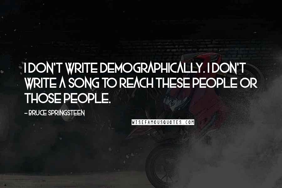 Bruce Springsteen Quotes: I don't write demographically. I don't write a song to reach these people or those people.