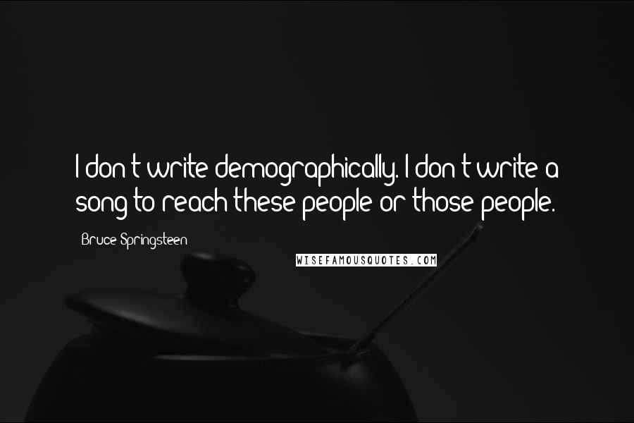 Bruce Springsteen Quotes: I don't write demographically. I don't write a song to reach these people or those people.