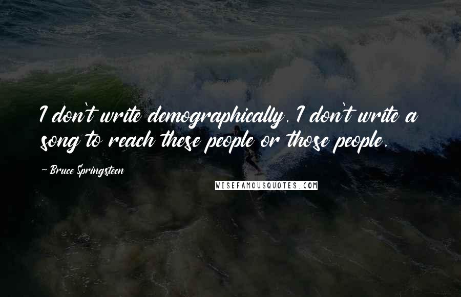 Bruce Springsteen Quotes: I don't write demographically. I don't write a song to reach these people or those people.