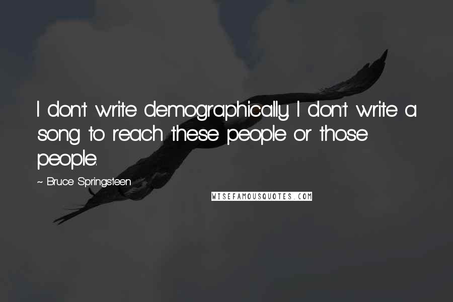 Bruce Springsteen Quotes: I don't write demographically. I don't write a song to reach these people or those people.