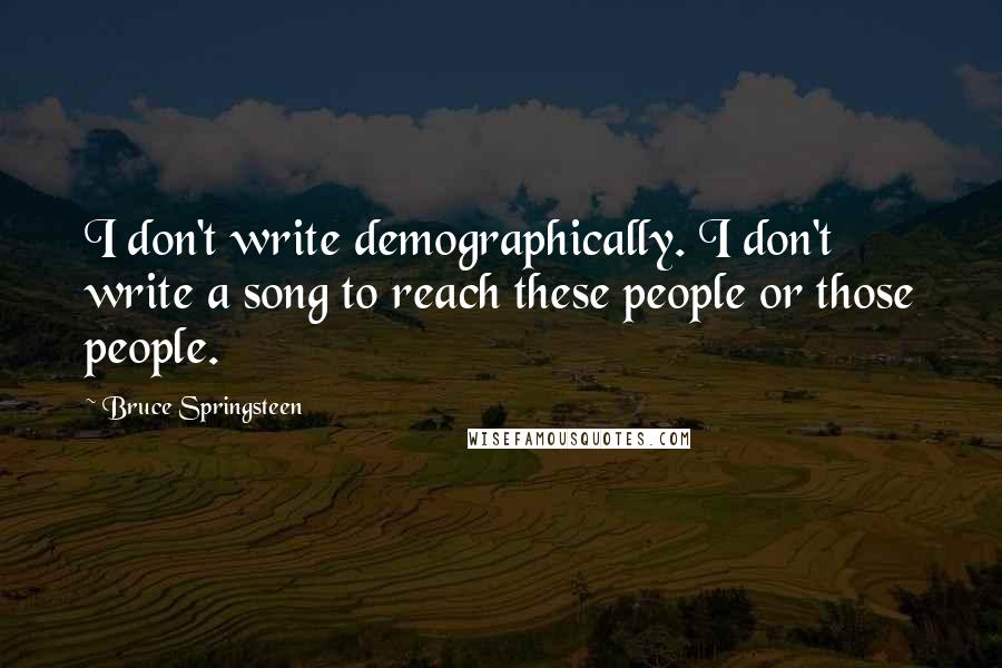 Bruce Springsteen Quotes: I don't write demographically. I don't write a song to reach these people or those people.