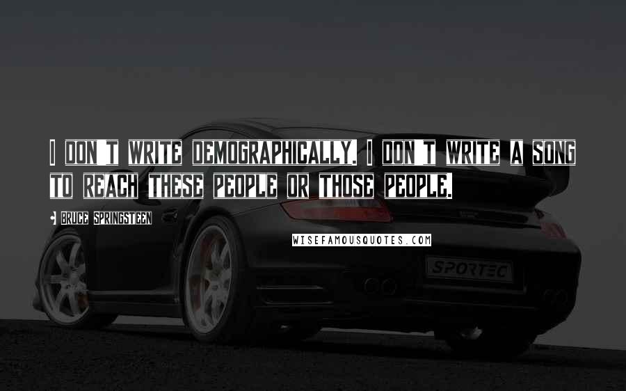 Bruce Springsteen Quotes: I don't write demographically. I don't write a song to reach these people or those people.