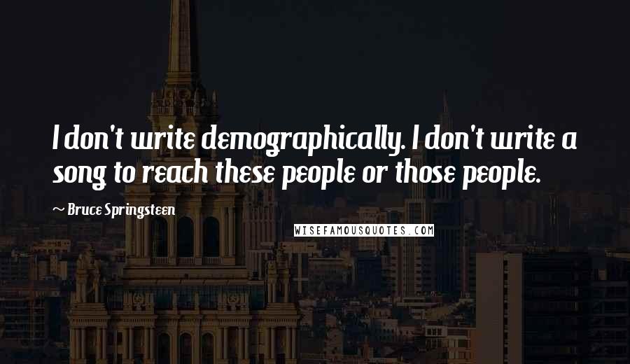Bruce Springsteen Quotes: I don't write demographically. I don't write a song to reach these people or those people.