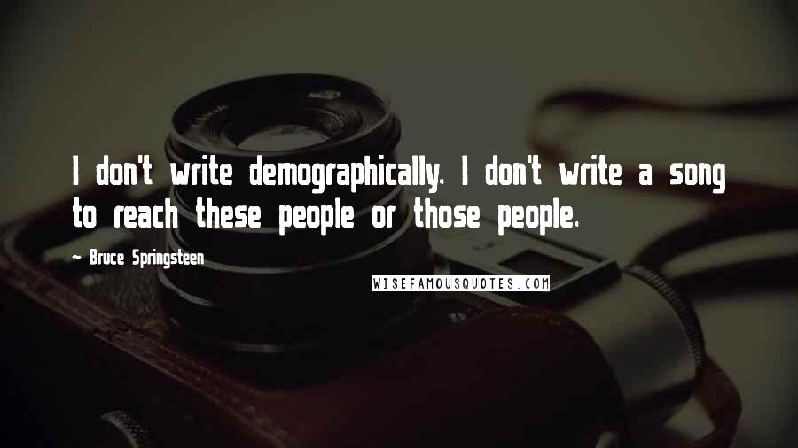Bruce Springsteen Quotes: I don't write demographically. I don't write a song to reach these people or those people.