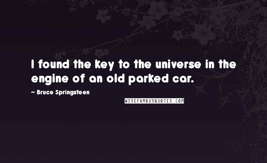 Bruce Springsteen Quotes: I found the key to the universe in the engine of an old parked car.