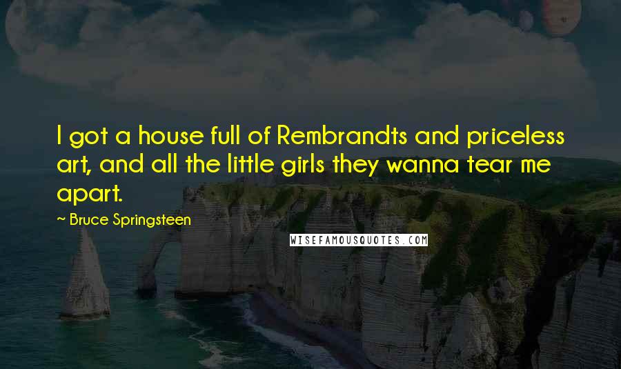 Bruce Springsteen Quotes: I got a house full of Rembrandts and priceless art, and all the little girls they wanna tear me apart.