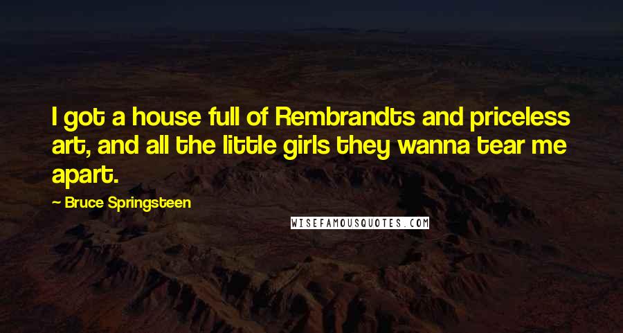 Bruce Springsteen Quotes: I got a house full of Rembrandts and priceless art, and all the little girls they wanna tear me apart.