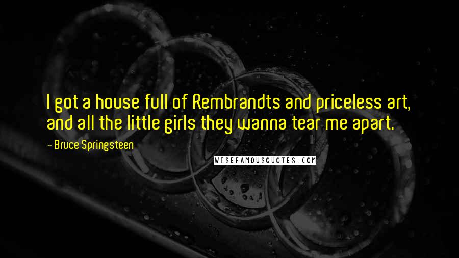 Bruce Springsteen Quotes: I got a house full of Rembrandts and priceless art, and all the little girls they wanna tear me apart.