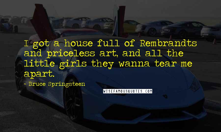 Bruce Springsteen Quotes: I got a house full of Rembrandts and priceless art, and all the little girls they wanna tear me apart.