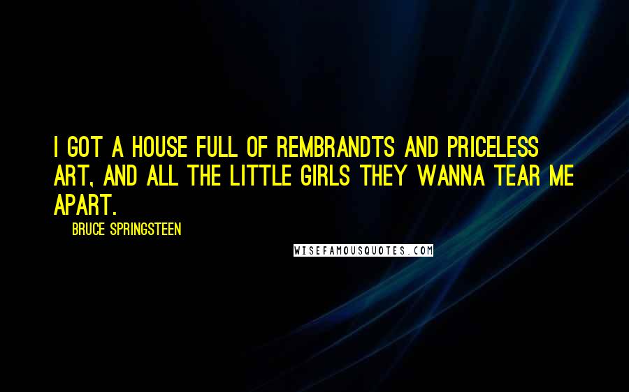 Bruce Springsteen Quotes: I got a house full of Rembrandts and priceless art, and all the little girls they wanna tear me apart.