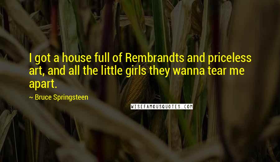Bruce Springsteen Quotes: I got a house full of Rembrandts and priceless art, and all the little girls they wanna tear me apart.