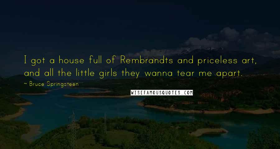 Bruce Springsteen Quotes: I got a house full of Rembrandts and priceless art, and all the little girls they wanna tear me apart.