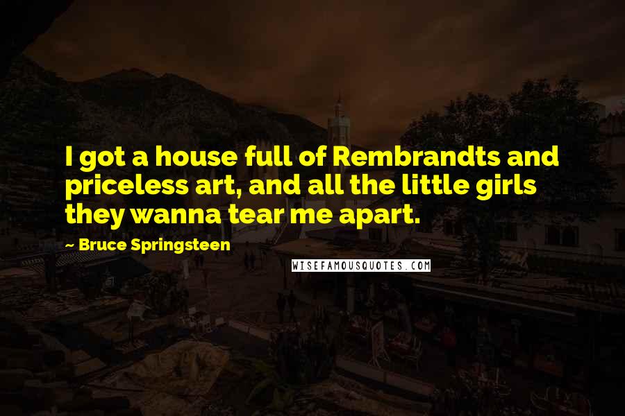 Bruce Springsteen Quotes: I got a house full of Rembrandts and priceless art, and all the little girls they wanna tear me apart.