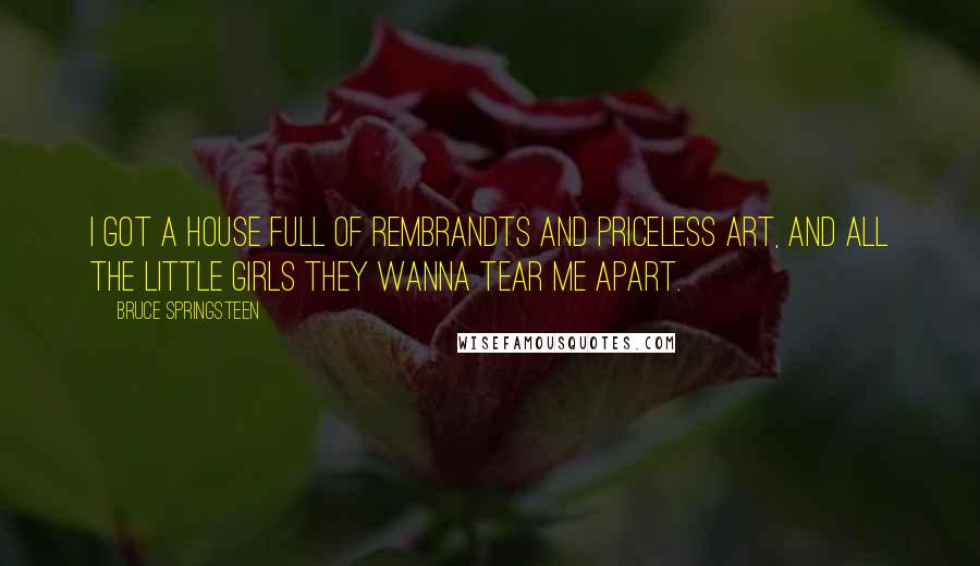 Bruce Springsteen Quotes: I got a house full of Rembrandts and priceless art, and all the little girls they wanna tear me apart.