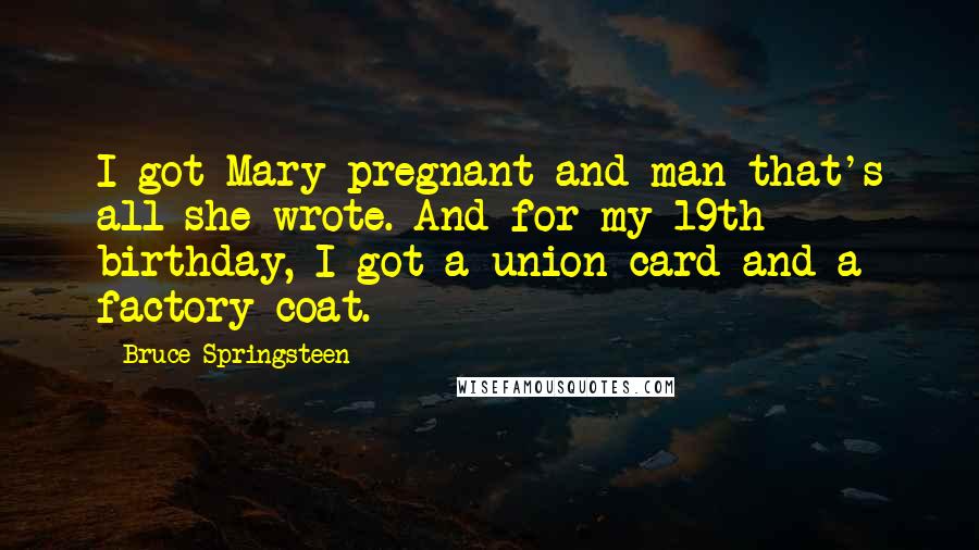 Bruce Springsteen Quotes: I got Mary pregnant and man that's all she wrote. And for my 19th birthday, I got a union card and a factory coat.