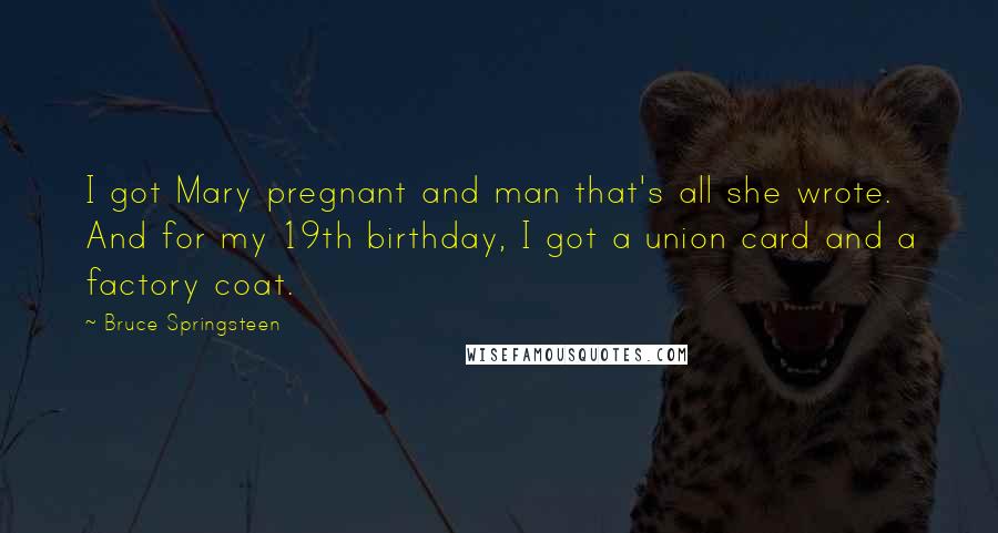 Bruce Springsteen Quotes: I got Mary pregnant and man that's all she wrote. And for my 19th birthday, I got a union card and a factory coat.