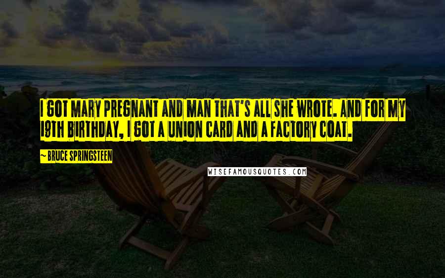 Bruce Springsteen Quotes: I got Mary pregnant and man that's all she wrote. And for my 19th birthday, I got a union card and a factory coat.