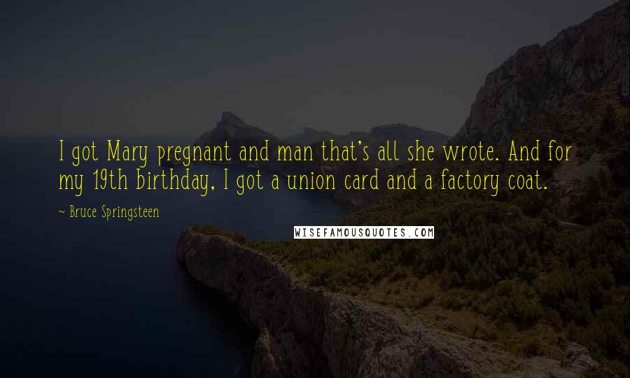 Bruce Springsteen Quotes: I got Mary pregnant and man that's all she wrote. And for my 19th birthday, I got a union card and a factory coat.