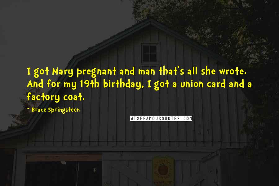 Bruce Springsteen Quotes: I got Mary pregnant and man that's all she wrote. And for my 19th birthday, I got a union card and a factory coat.