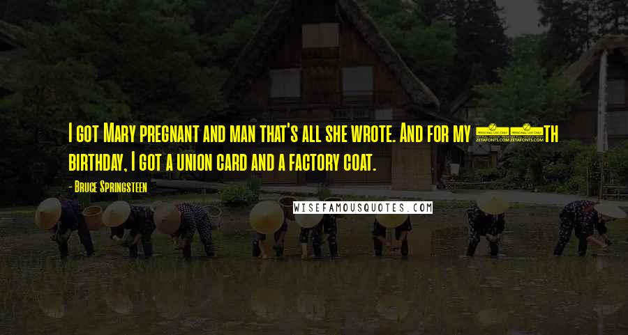 Bruce Springsteen Quotes: I got Mary pregnant and man that's all she wrote. And for my 19th birthday, I got a union card and a factory coat.
