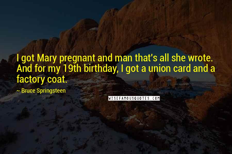 Bruce Springsteen Quotes: I got Mary pregnant and man that's all she wrote. And for my 19th birthday, I got a union card and a factory coat.