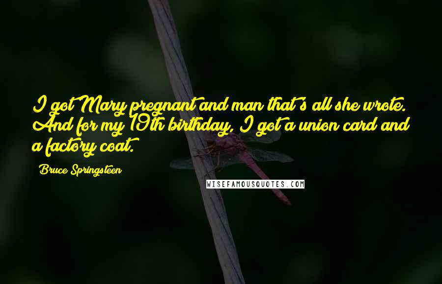 Bruce Springsteen Quotes: I got Mary pregnant and man that's all she wrote. And for my 19th birthday, I got a union card and a factory coat.
