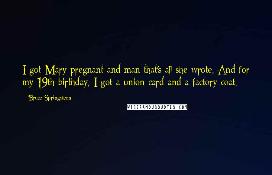 Bruce Springsteen Quotes: I got Mary pregnant and man that's all she wrote. And for my 19th birthday, I got a union card and a factory coat.