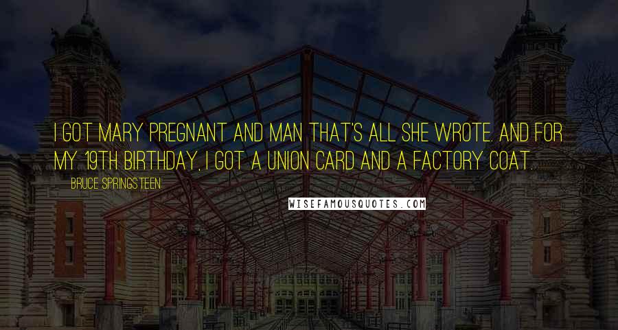 Bruce Springsteen Quotes: I got Mary pregnant and man that's all she wrote. And for my 19th birthday, I got a union card and a factory coat.