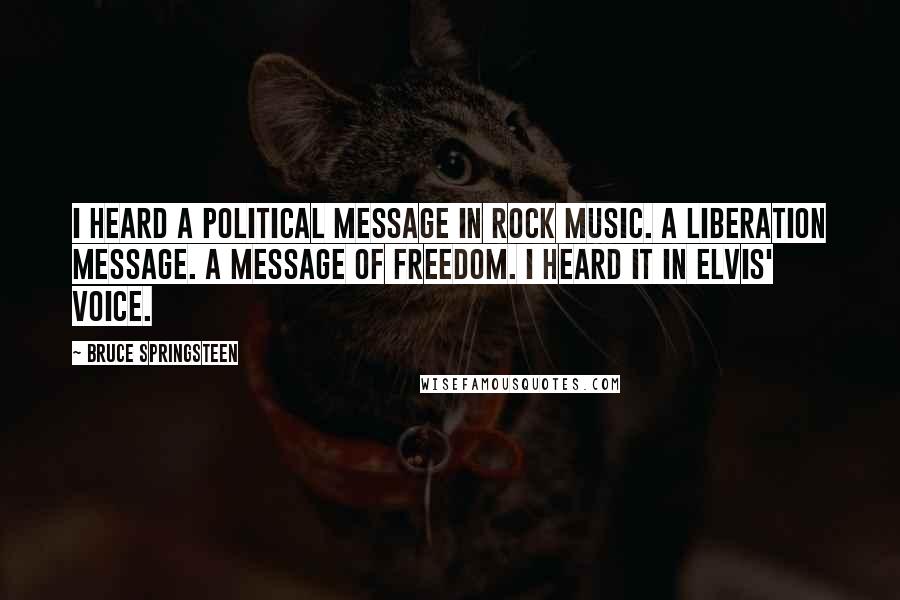 Bruce Springsteen Quotes: I heard a political message in rock music. A liberation message. A message of freedom. I heard it in Elvis' voice.