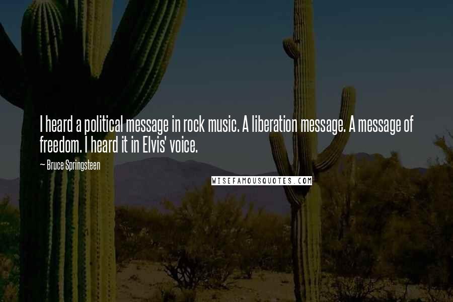 Bruce Springsteen Quotes: I heard a political message in rock music. A liberation message. A message of freedom. I heard it in Elvis' voice.