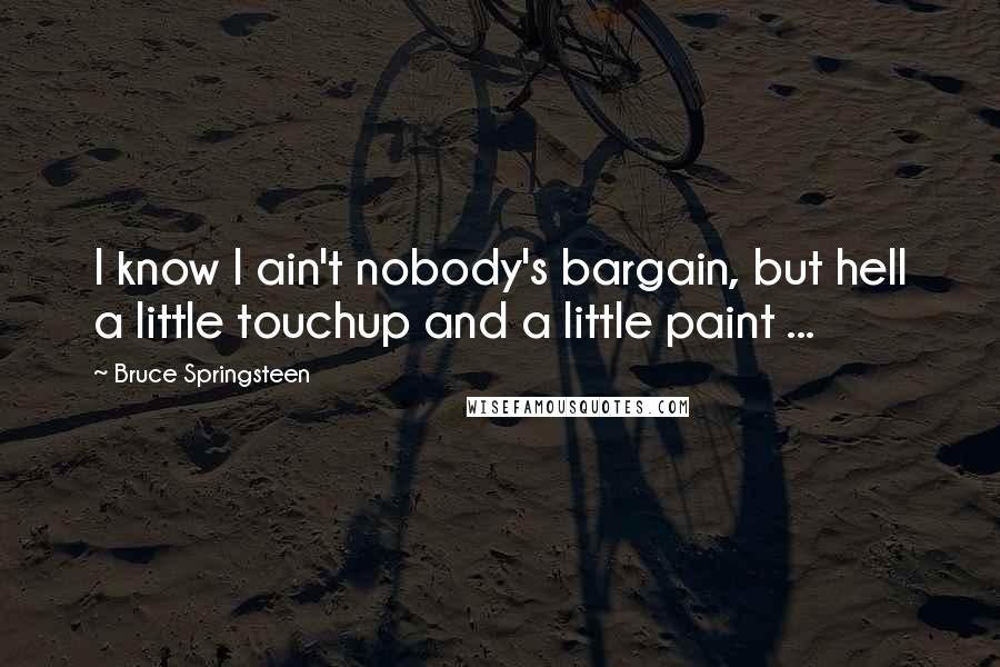 Bruce Springsteen Quotes: I know I ain't nobody's bargain, but hell a little touchup and a little paint ...