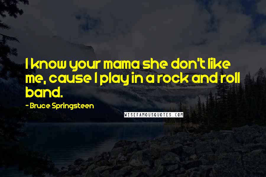 Bruce Springsteen Quotes: I know your mama she don't like me, cause I play in a rock and roll band.